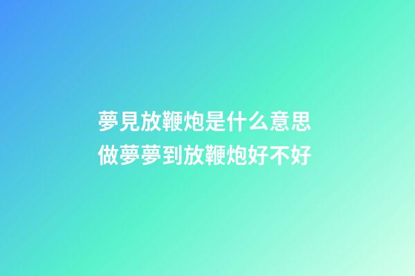 夢見放鞭炮是什么意思 做夢夢到放鞭炮好不好
